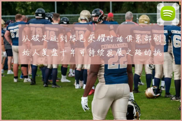 从碳足迹到绿色荣耀对话俱乐部创始人复盘十年可持续发展之路的挑战与突破