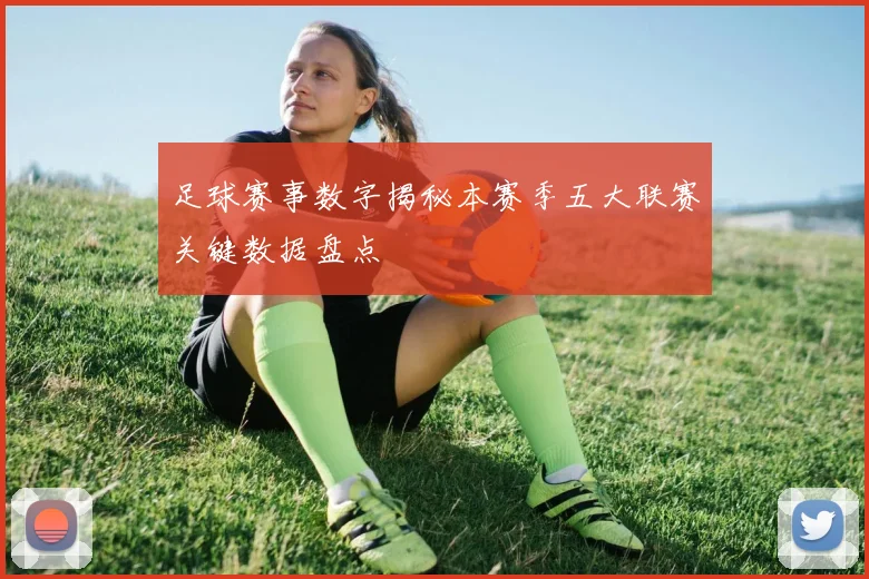 足球赛事数字揭秘本赛季五大联赛关键数据盘点