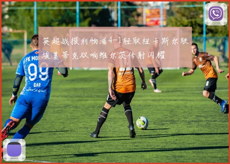 英超战报利物浦4-1轻取纽卡斯尔联埃基蒂克双响维尔茨传射闪耀