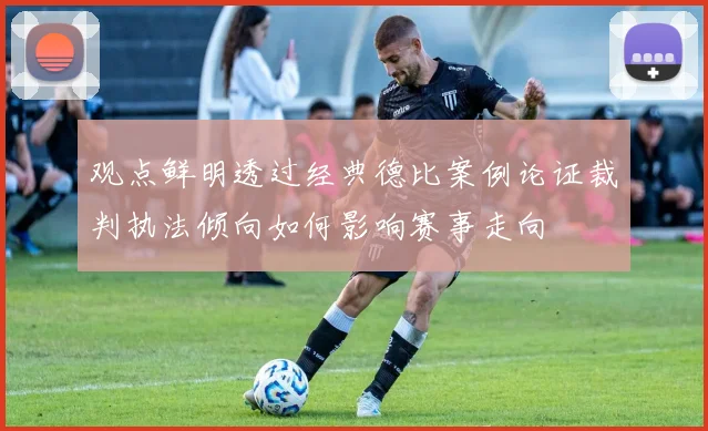 观点鲜明透过经典德比案例论证裁判执法倾向如何影响赛事走向