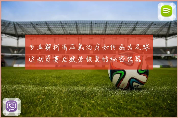 专业解析高压氧治疗如何成为足球运动员赛后疲劳恢复的秘密武器